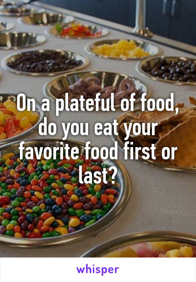 On a plateful of food, do you eat your favorite food first or last?