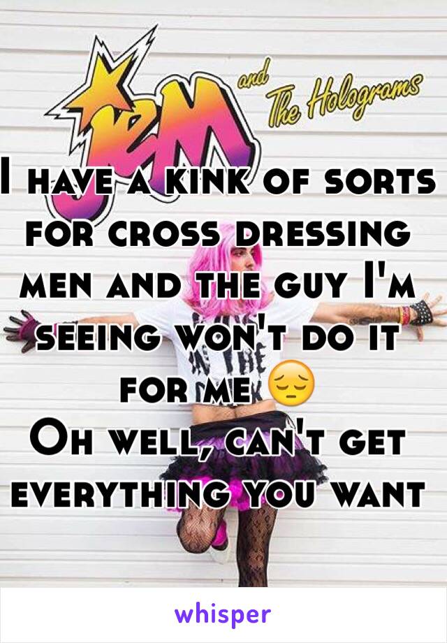 I have a kink of sorts for cross dressing men and the guy I'm seeing won't do it for me 😔
Oh well, can't get everything you want 