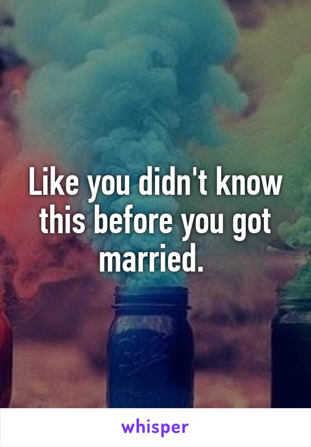 Like you didn't know this before you got married. 