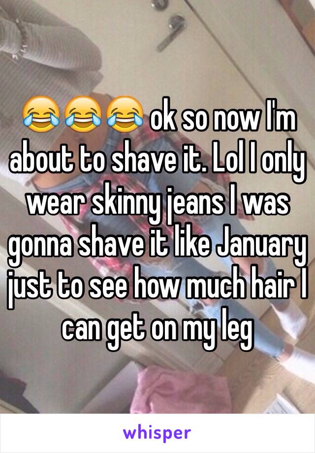 😂😂😂 ok so now I'm about to shave it. Lol I only wear skinny jeans I was gonna shave it like January just to see how much hair I can get on my leg 