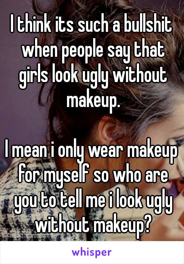 I think its such a bullshit when people say that girls look ugly without makeup.

I mean i only wear makeup for myself so who are you to tell me i look ugly without makeup?