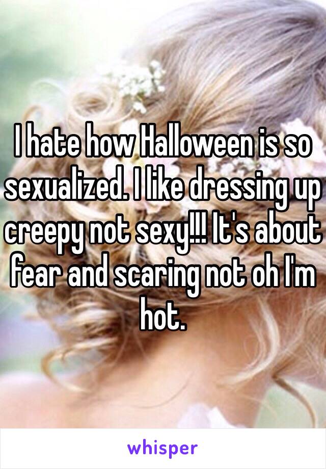 I hate how Halloween is so sexualized. I like dressing up creepy not sexy!!! It's about fear and scaring not oh I'm hot. 