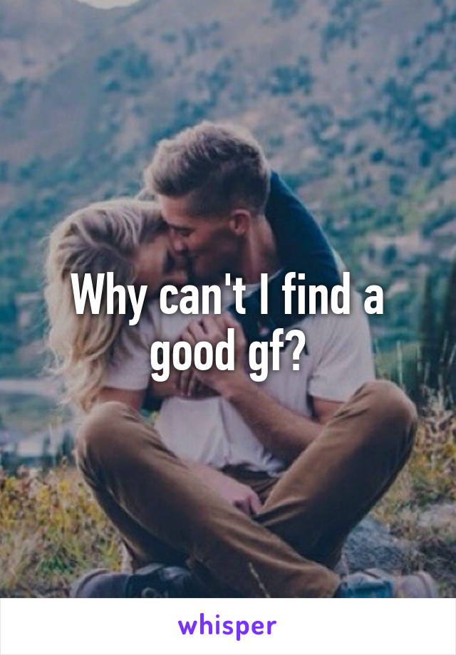 Why can't I find a good gf?