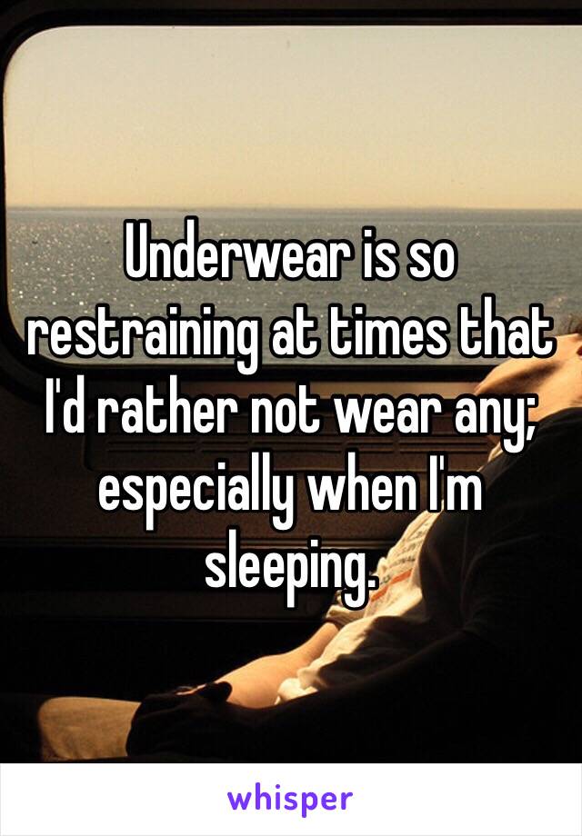 Underwear is so restraining at times that I'd rather not wear any; especially when I'm sleeping.