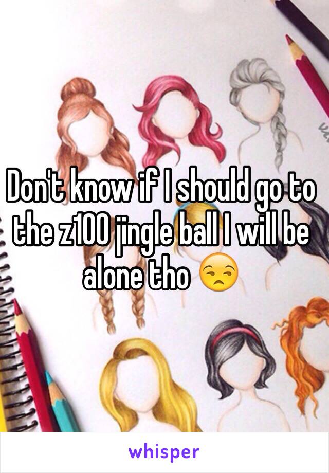 Don't know if I should go to the z100 jingle ball I will be alone tho 😒