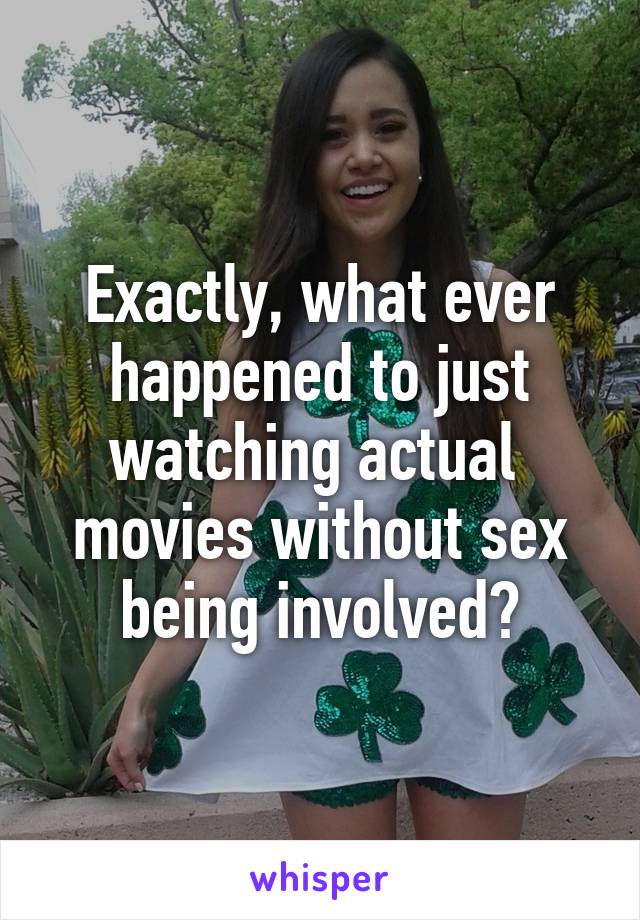 Exactly, what ever happened to just watching actual  movies without sex being involved?