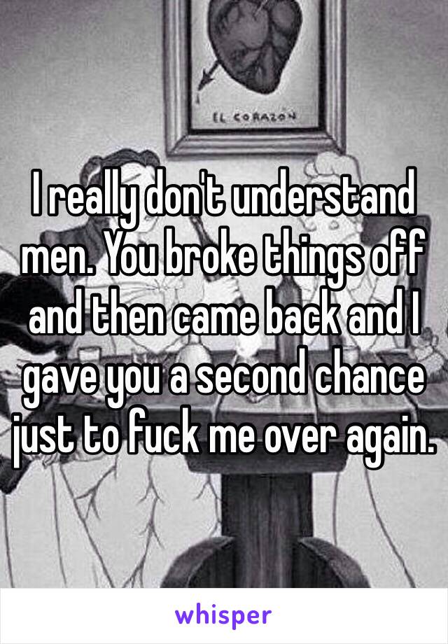 I really don't understand men. You broke things off and then came back and I gave you a second chance just to fuck me over again. 