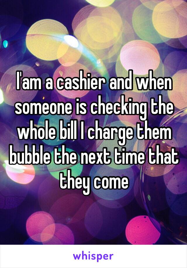 I'am a cashier and when someone is checking the whole bill I charge them bubble the next time that they come