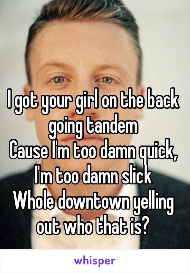 I got your girl on the back going tandem
Cause I'm too damn quick, I'm too damn slick
Whole downtown yelling out who that is?
