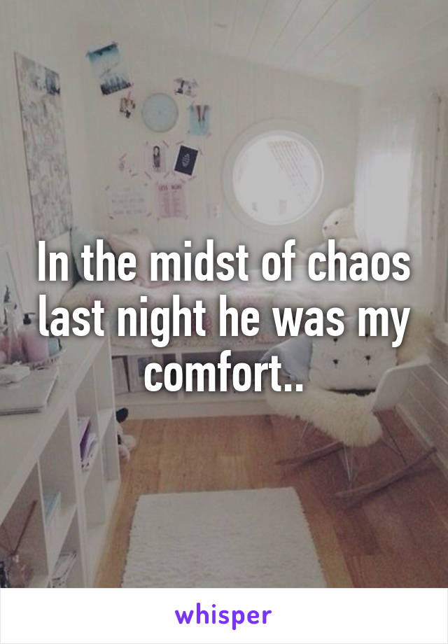 In the midst of chaos last night he was my comfort..