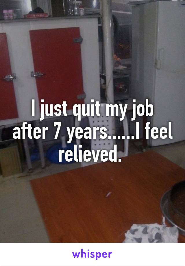 I just quit my job after 7 years......I feel relieved. 