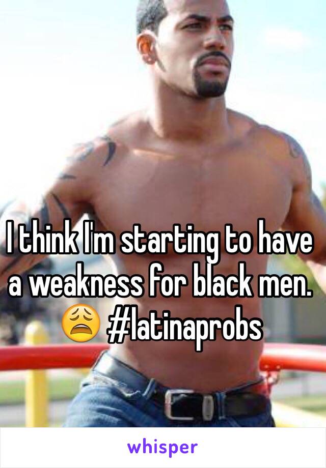 I think I'm starting to have a weakness for black men. 😩 #latinaprobs