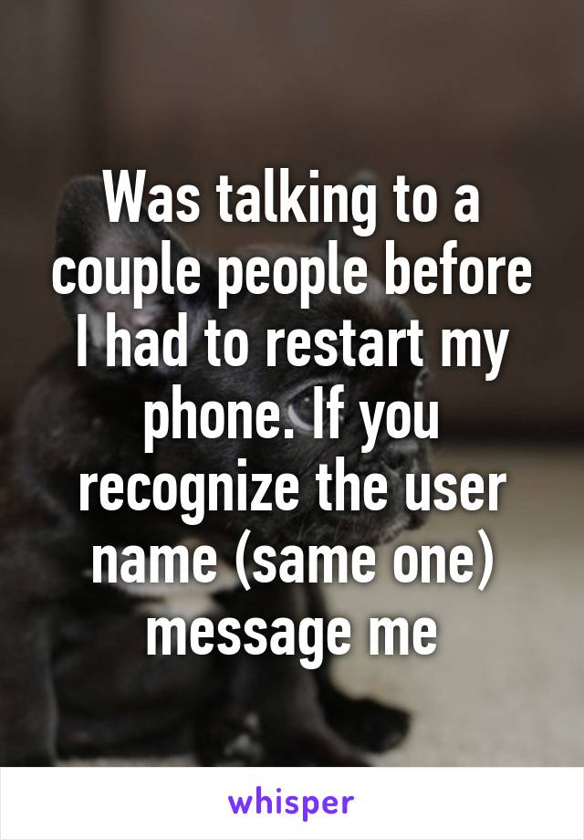 Was talking to a couple people before I had to restart my phone. If you recognize the user name (same one) message me