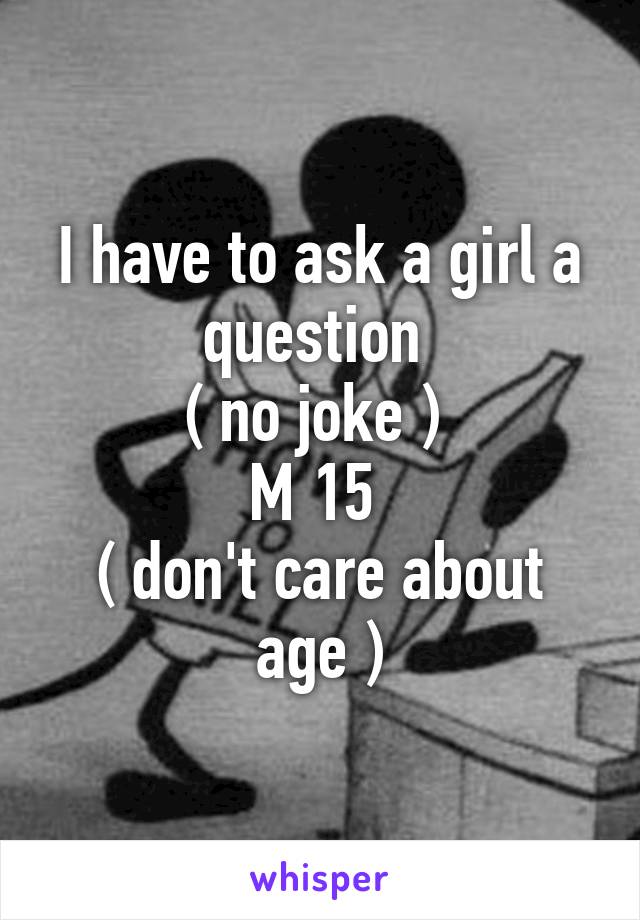 I have to ask a girl a question 
( no joke ) 
M 15 
( don't care about age )