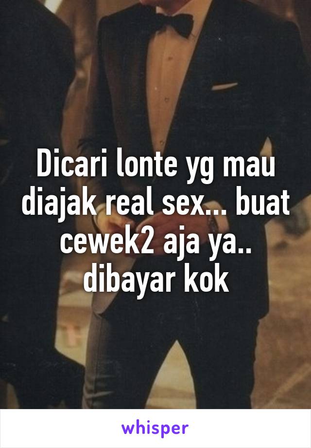 Dicari lonte yg mau diajak real sex... buat cewek2 aja ya.. dibayar kok