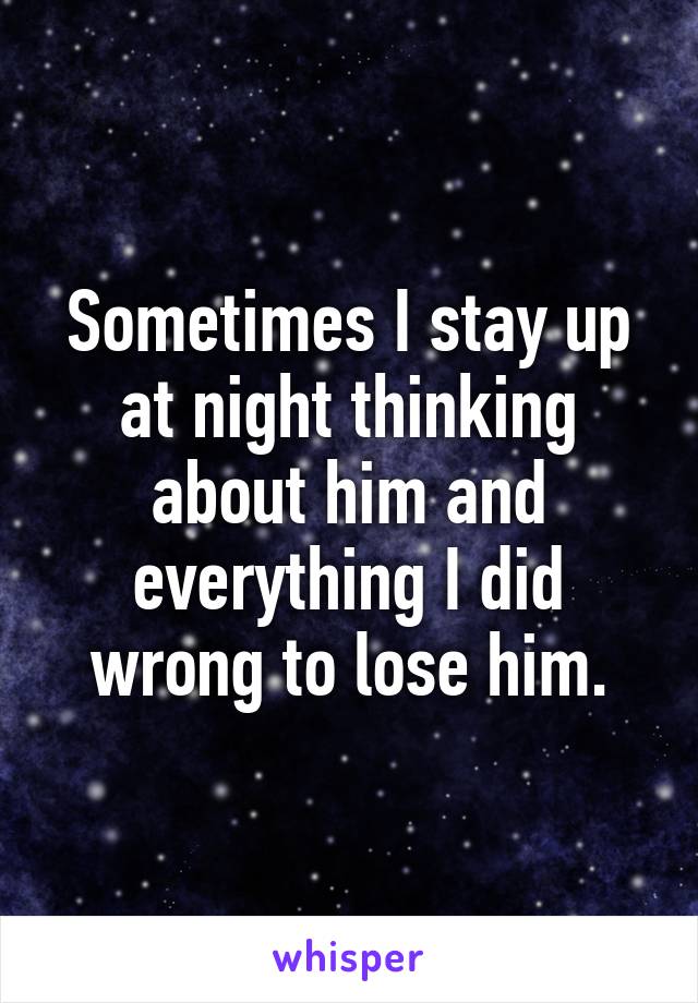 Sometimes I stay up at night thinking about him and everything I did wrong to lose him.