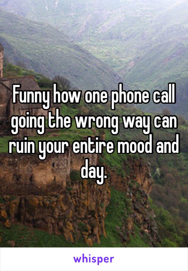 Funny how one phone call going the wrong way can ruin your entire mood and day. 