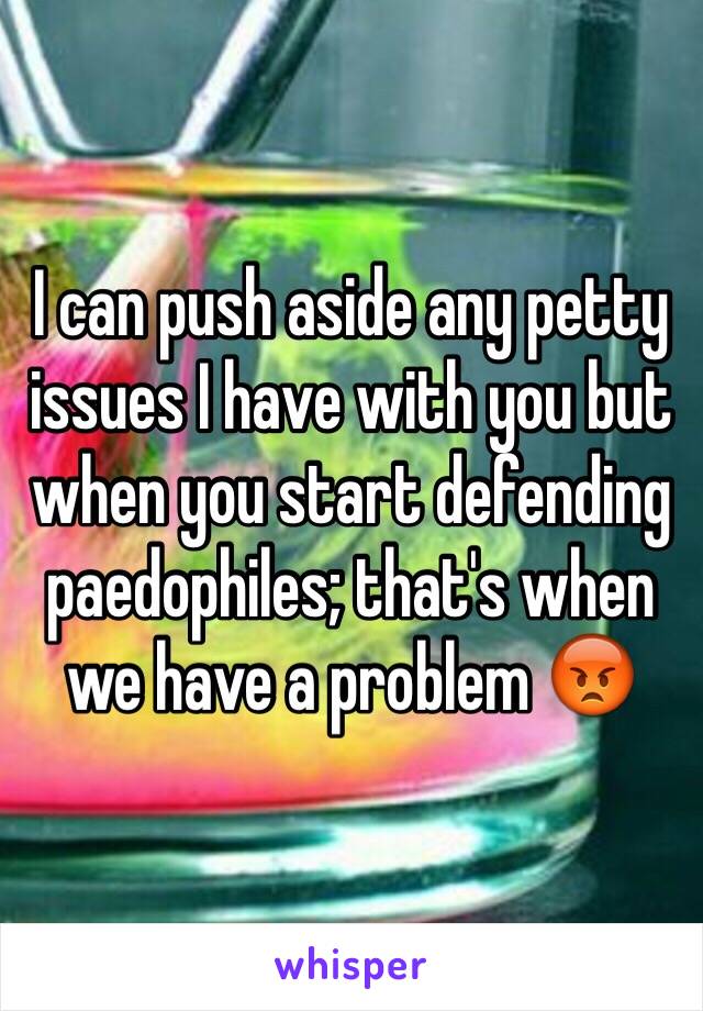 I can push aside any petty issues I have with you but when you start defending paedophiles; that's when we have a problem 😡