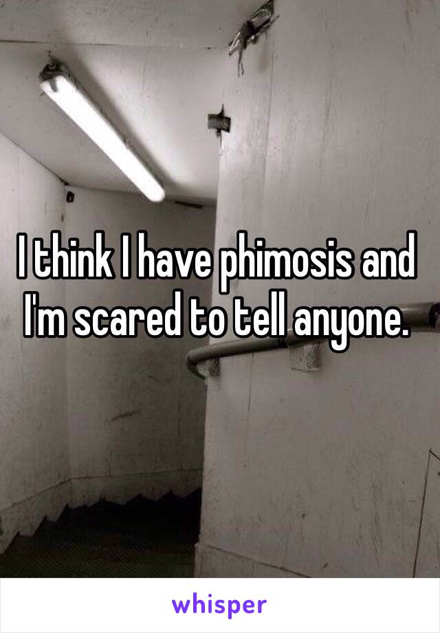 I think I have phimosis and I'm scared to tell anyone.
