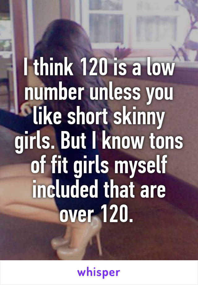 I think 120 is a low number unless you like short skinny girls. But I know tons of fit girls myself included that are over 120. 