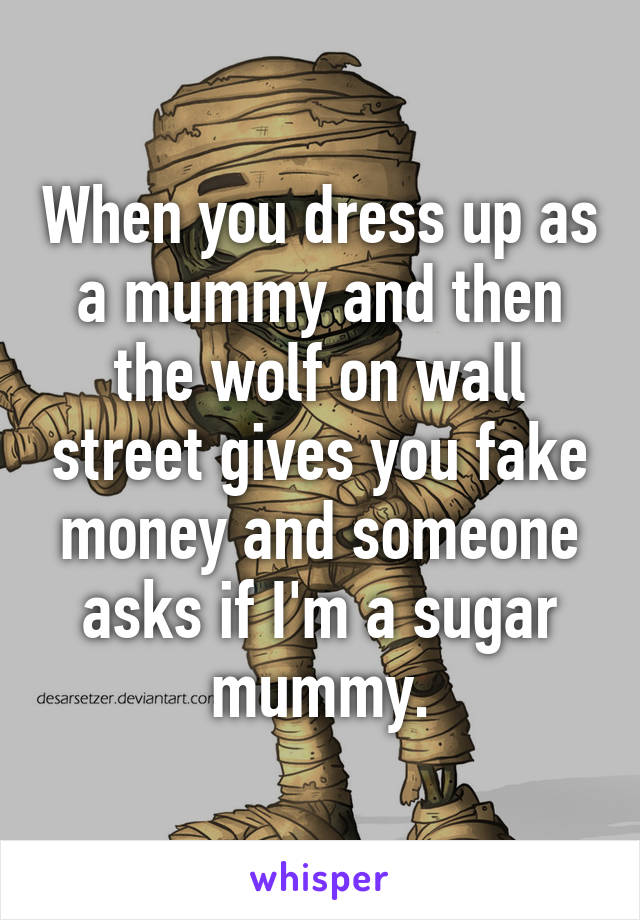 When you dress up as a mummy and then the wolf on wall street gives you fake money and someone asks if I'm a sugar mummy.