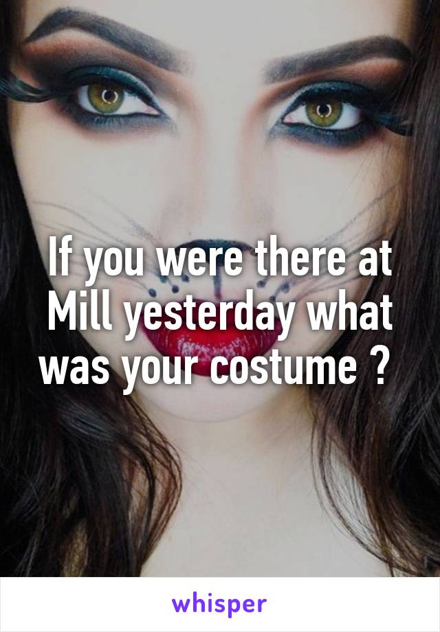 If you were there at Mill yesterday what was your costume ? 