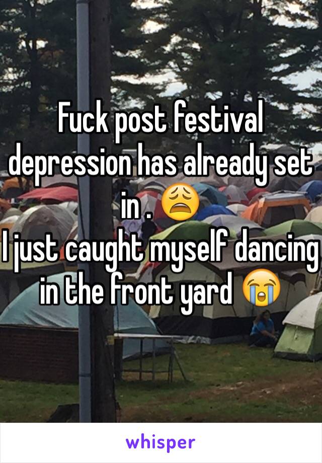 Fuck post festival depression has already set in . 😩
I just caught myself dancing in the front yard 😭