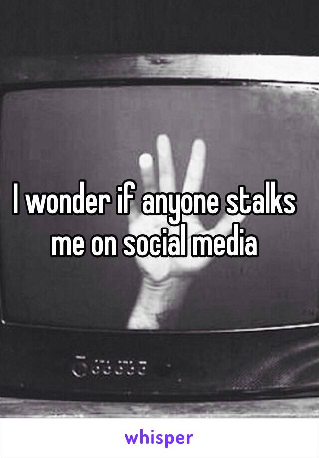 I wonder if anyone stalks me on social media