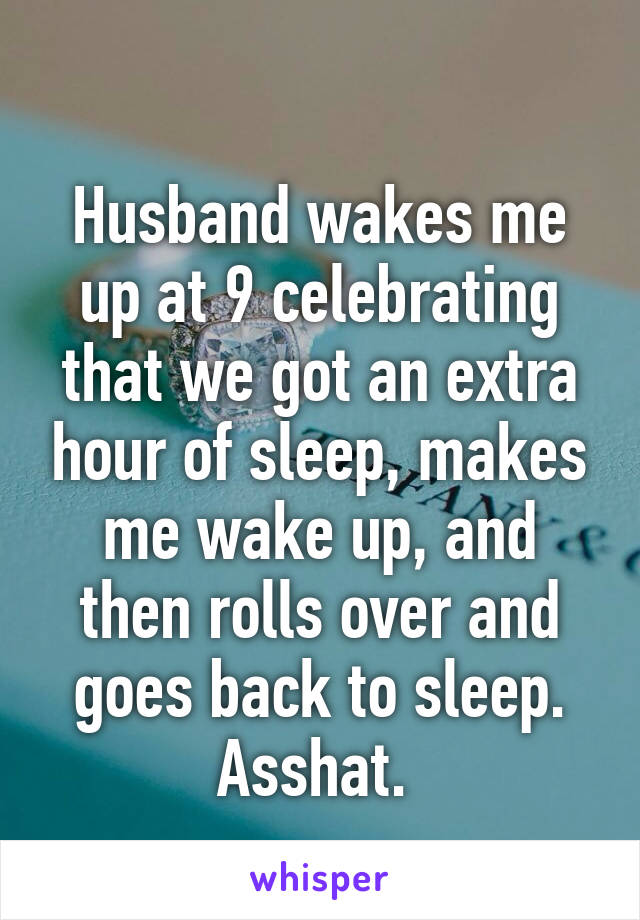 
Husband wakes me up at 9 celebrating that we got an extra hour of sleep, makes me wake up, and then rolls over and goes back to sleep. Asshat. 