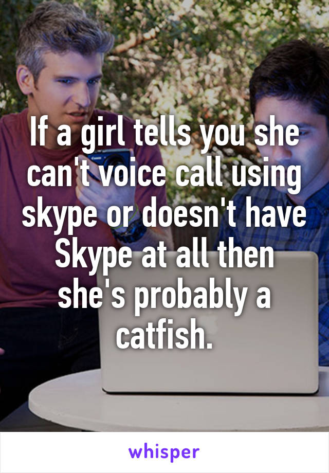 If a girl tells you she can't voice call using skype or doesn't have Skype at all then she's probably a catfish.