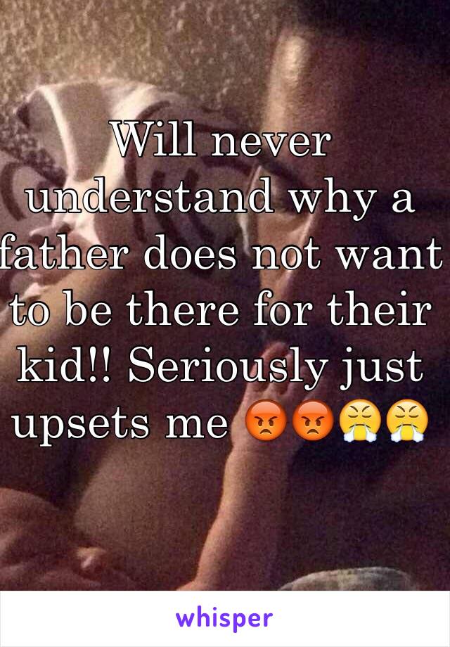 Will never understand why a father does not want to be there for their kid!! Seriously just upsets me 😡😡😤😤