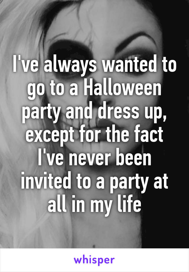 I've always wanted to go to a Halloween party and dress up, except for the fact I've never been invited to a party at all in my life