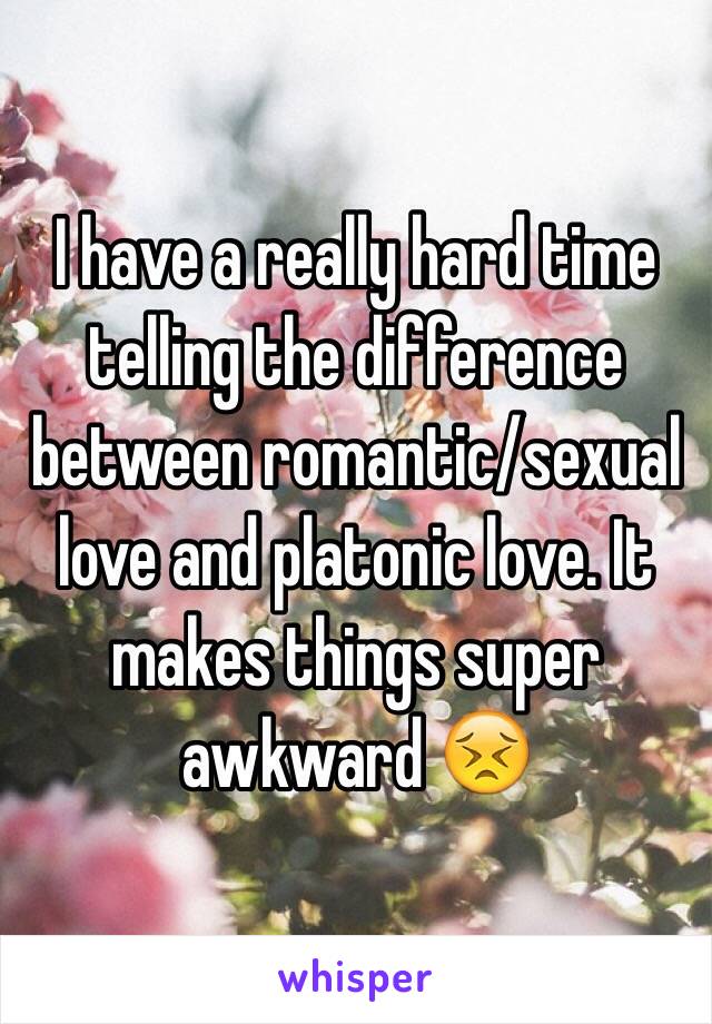 I have a really hard time telling the difference between romantic/sexual love and platonic love. It makes things super awkward 😣