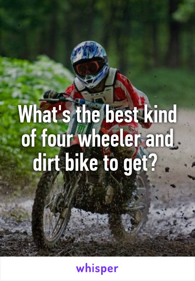 What's the best kind of four wheeler and dirt bike to get? 