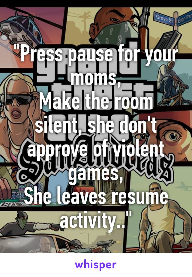 "Press pause for your moms,
Make the room silent, she don't approve of violent games,
She leaves resume activity.."