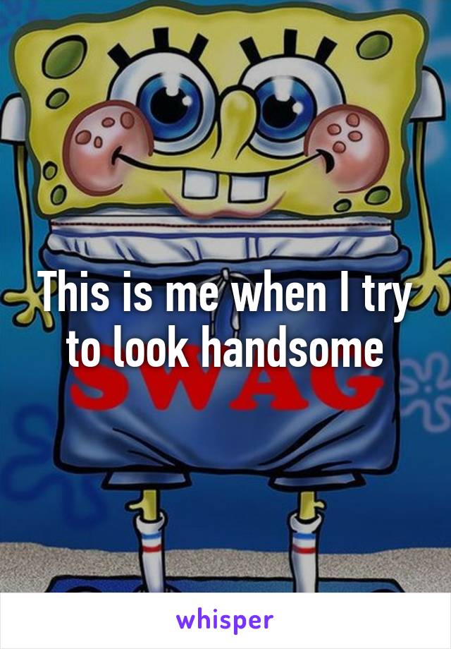 This is me when I try to look handsome