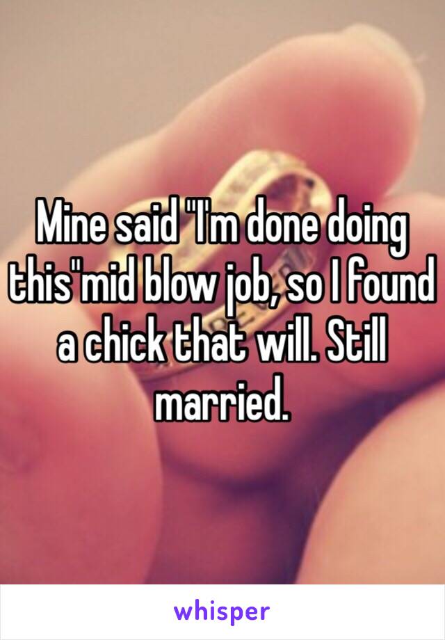 Mine said "I'm done doing this"mid blow job, so I found a chick that will. Still married.