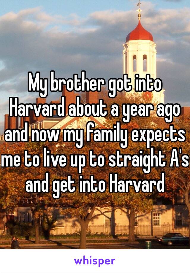 My brother got into Harvard about a year ago and now my family expects me to live up to straight A's and get into Harvard 