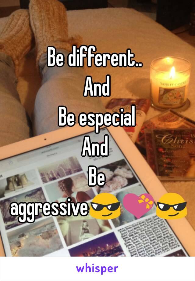 Be different.. 
And
Be especial
And 
Be aggressive😎💝😎