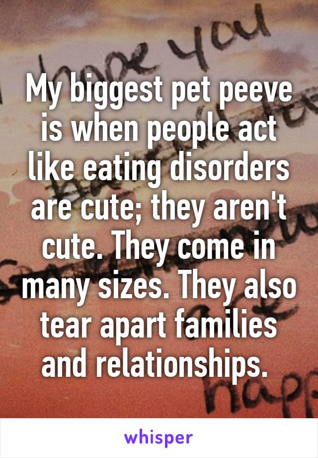 My biggest pet peeve is when people act like eating disorders are cute; they aren't cute. They come in many sizes. They also tear apart families and relationships. 