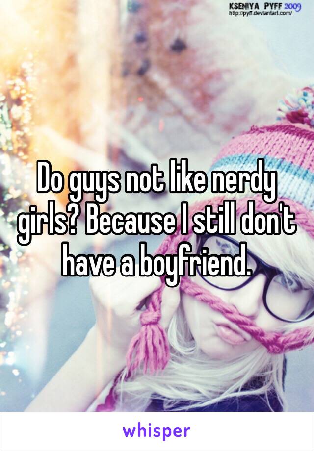 Do guys not like nerdy girls? Because I still don't have a boyfriend.