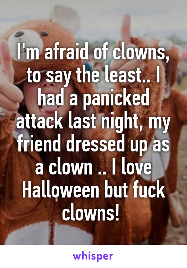 I'm afraid of clowns, to say the least.. I had a panicked attack last night, my friend dressed up as a clown .. I love Halloween but fuck clowns! 