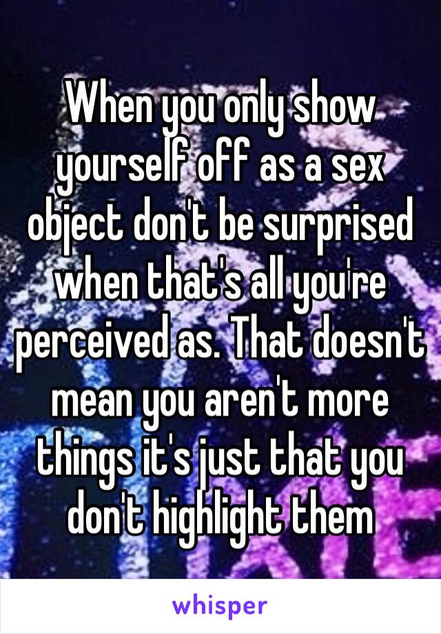 When you only show yourself off as a sex object don't be surprised when that's all you're perceived as. That doesn't mean you aren't more things it's just that you don't highlight them 