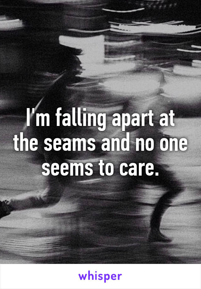 I'm falling apart at the seams and no one seems to care.