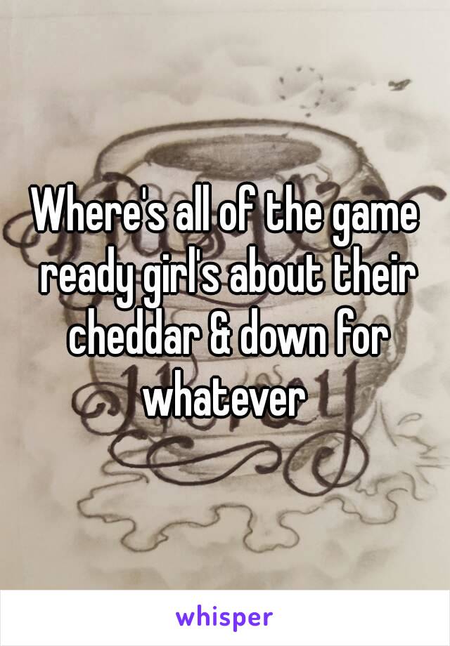 Where's all of the game ready girl's about their cheddar & down for whatever 