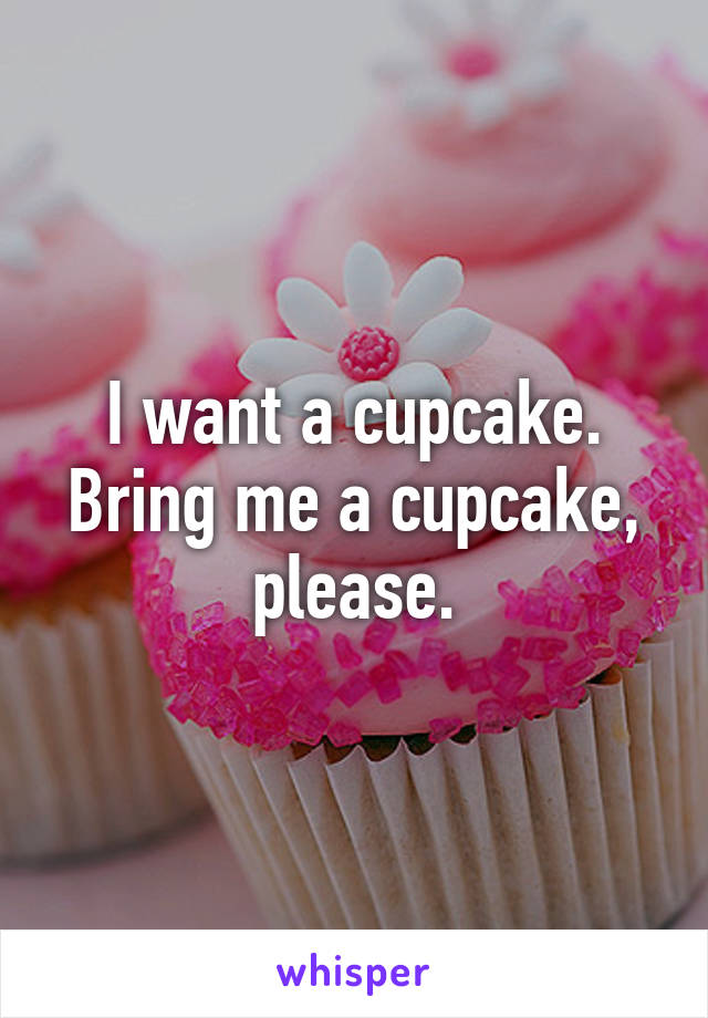 I want a cupcake. Bring me a cupcake, please.