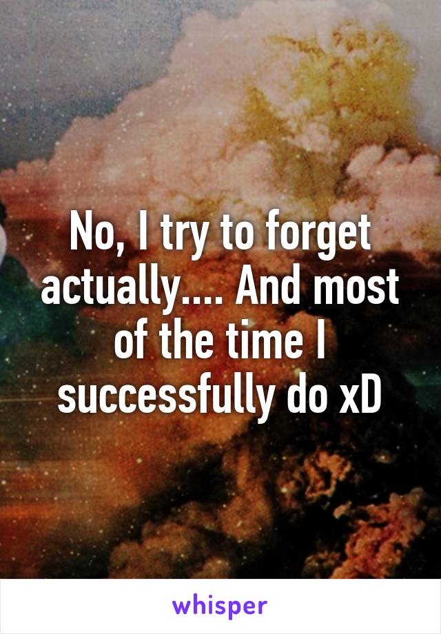 No, I try to forget actually.... And most of the time I successfully do xD