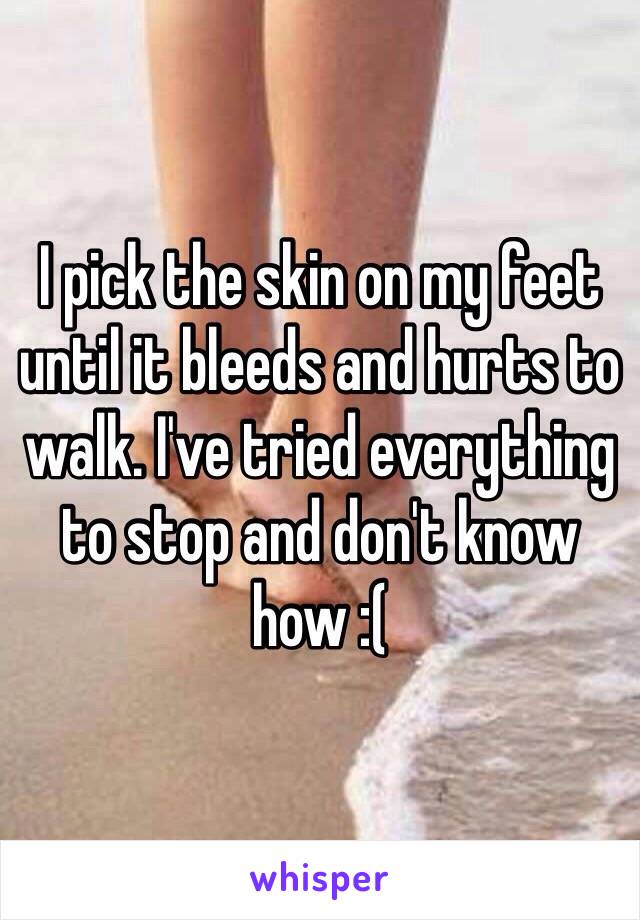 I pick the skin on my feet until it bleeds and hurts to walk. I've tried everything  to stop and don't know how :( 