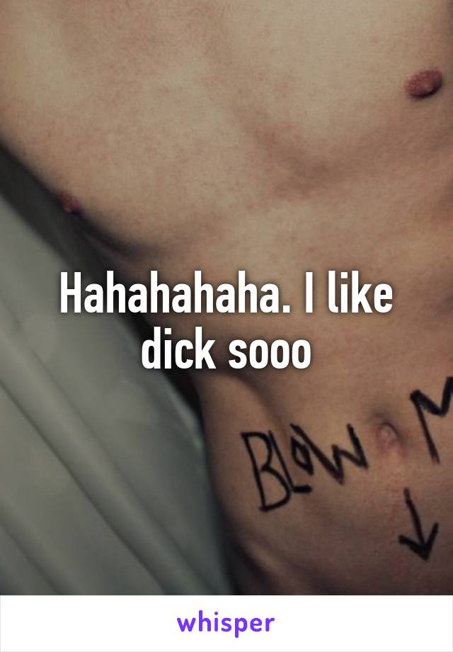 Hahahahaha. I like dick sooo