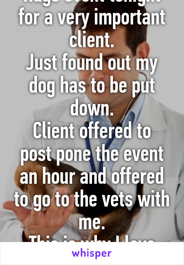 Huge event tonight for a very important client.
Just found out my dog has to be put down.
Client offered to post pone the event an hour and offered to go to the vets with me.
This is why I love my clients. 